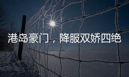 港島豪門，降服雙嬌四絕十美人