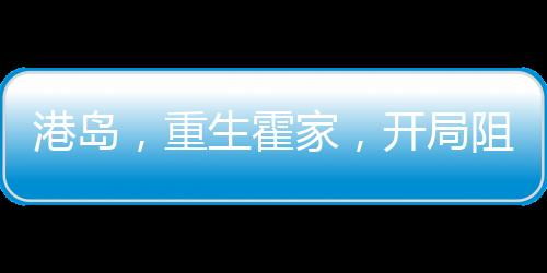 港島，重生霍家，開局阻擊索羅斯