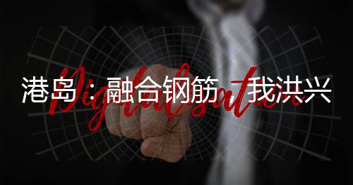 港島：融合鋼筋，我洪興鬼蛟!