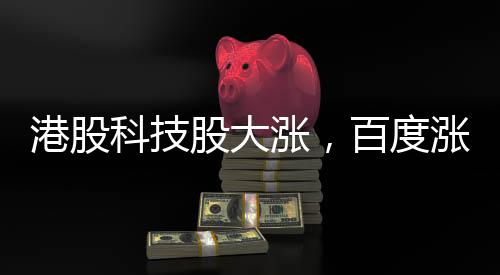 港股科技股大漲，百度漲幅超過10%——市場(chǎng)繁榮背后的科技力量
