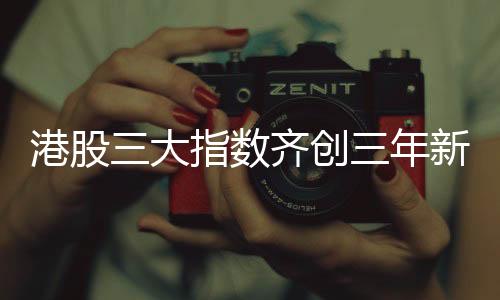 港股三大指數(shù)齊創(chuàng)三年新高，市場走勢分析與展望