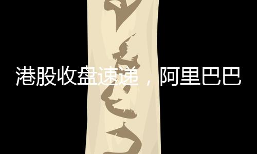 港股收盤速遞，阿里巴巴股價漲幅超14%，引領(lǐng)港股市場強(qiáng)勢上揚(yáng)