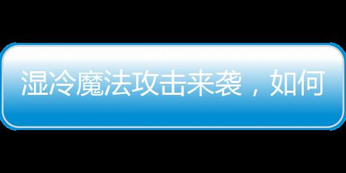 濕冷魔法攻擊來襲，如何應(yīng)對惡劣天氣？