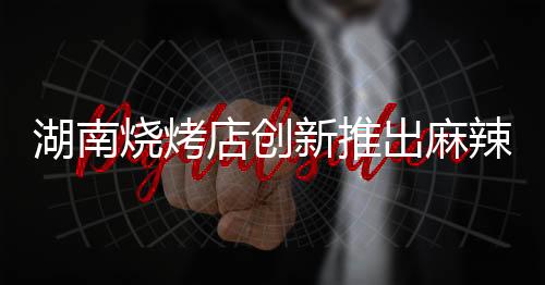 湖南燒烤店創(chuàng)新推出麻辣竹簽串，十元嘗鮮！