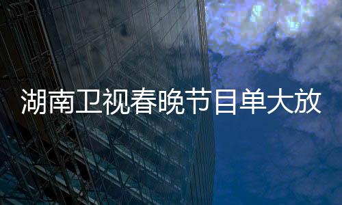 湖南衛(wèi)視春晚節(jié)目單大放異彩，炫彩斑斕的舞臺(tái)盛宴盛大呈現(xiàn)！一睹精彩節(jié)目單揭曉一二三四五六七八九十精彩瞬間！