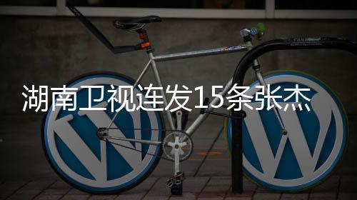 湖南衛(wèi)視連發(fā)15條張杰，星光璀璨，音樂傳奇的崛起與綻放