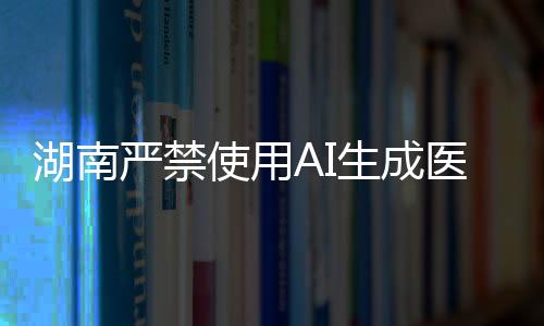 湖南嚴(yán)禁使用AI生成醫(yī)療處方，保障患者安全與健康