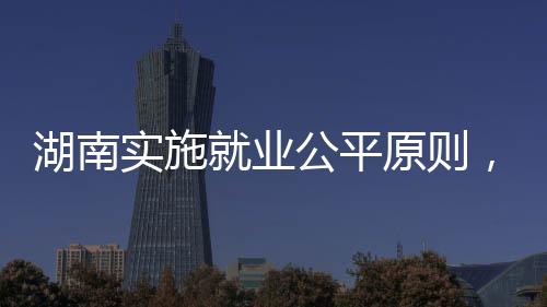 湖南實施就業(yè)公平原則，不得詢問女性求職者婚育情況