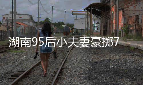 湖南95后小夫妻豪擲76萬購入260平米復(fù)式，夢想生活的嶄新篇章