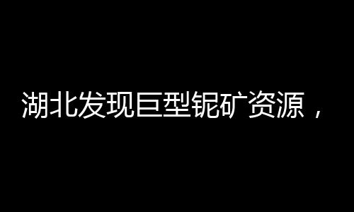 湖北發(fā)現(xiàn)巨型鈮礦資源，儲備達(dá)253.8萬噸，助力國家礦產(chǎn)資源發(fā)展