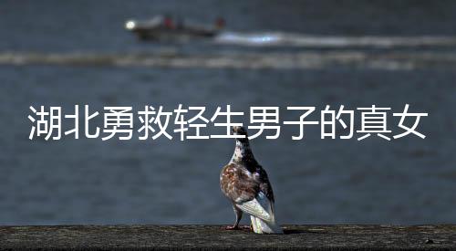 湖北勇救輕生男子的真女神找到了，英勇行為激勵人心