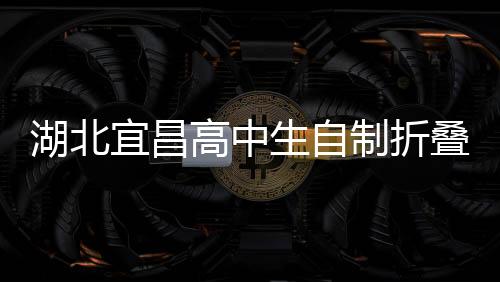 湖北宜昌高中生自制折疊屏手機(jī)，創(chuàng)新科技引領(lǐng)未來(lái)