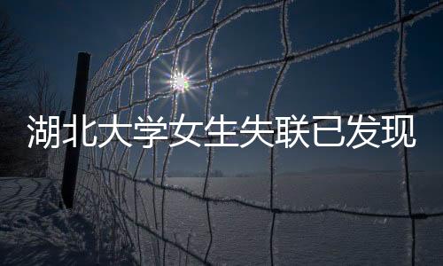 湖北大學(xué)女生失聯(lián)已發(fā)現(xiàn)攜帶手機(jī)——探尋事件真相