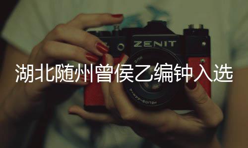 湖北隨州曾侯乙編鐘入選《世界記憶名錄》