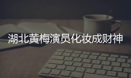 湖北黃梅演員化妝成財神為游客祈福，文化傳承與地方傳統(tǒng)魅力獨特呈現(xiàn)