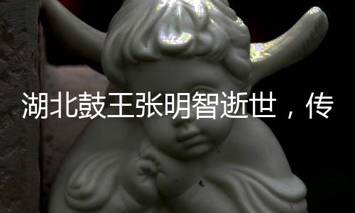 湖北鼓王張明智逝世，傳奇人生鼓舞世人心