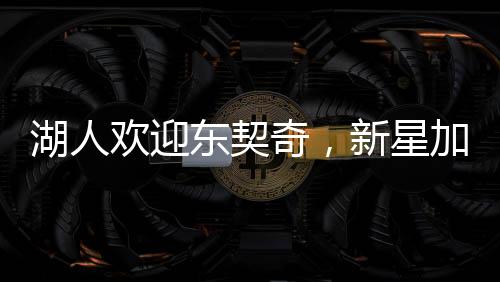湖人歡迎東契奇，新星加盟的十大理由與未來展望