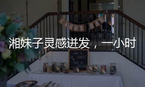 湘妹子靈感迸發(fā)，一小時(shí)創(chuàng)作王菲新歌歌詞