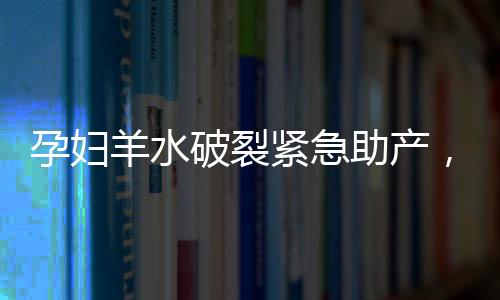 孕婦羊水破裂緊急助產(chǎn)，13歲男孩展現(xiàn)拯救生命的力量