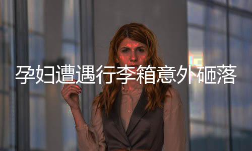 孕婦遭遇行李箱意外砸落，早產(chǎn)牽動人心