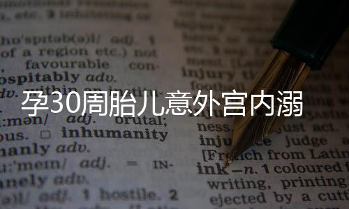 孕30周胎兒意外宮內(nèi)溺水，緊急救治守護(hù)生命之光