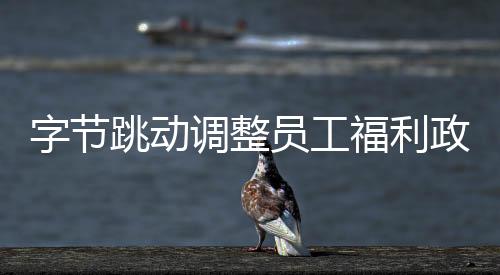 字節(jié)跳動調整員工福利政策，從2026年起春節(jié)紅包將不再發(fā)放