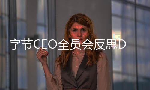 字節(jié)CEO全員會(huì)反思DeepSeek影響：跟進(jìn)速度還不夠