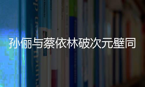 孫儷與蔡依林破次元壁同框，跨界合作的驚喜瞬間