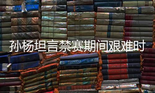 孫楊坦言禁賽期間艱難時刻，從足浴店尋找按摩師舒緩身心壓力