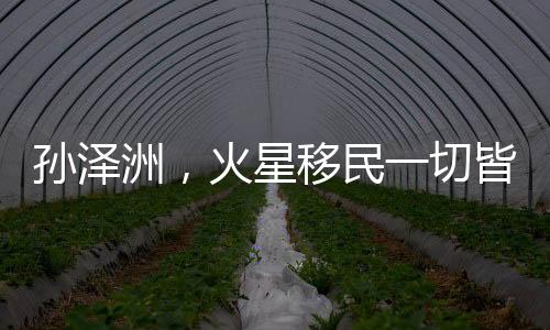 孫澤洲，火星移民一切皆有可能