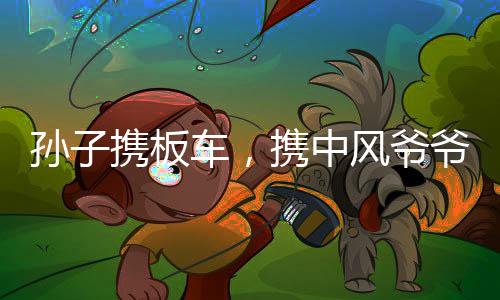 孫子攜板車，攜中風(fēng)爺爺共赴親戚拜訪之旅