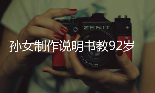 孫女制作說明書教92歲奶奶用手機(jī)，跨越世代的科技親情