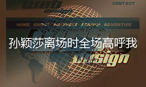 孫穎莎離場時全場高呼我愛你，榮耀與感動的瞬間