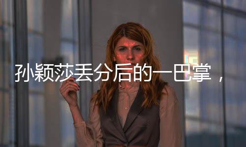 孫穎莎丟分后的一巴掌，挑戰(zhàn)與成長中的故事
