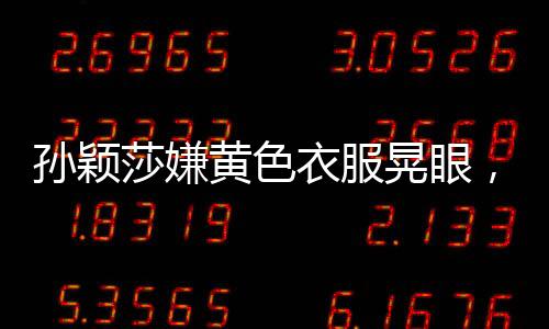 孫穎莎嫌黃色衣服晃眼，個人感受與賽場表現(xiàn)的深度探討