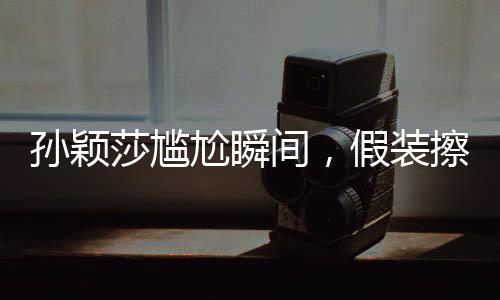 孫穎莎尷尬瞬間，假裝擦球桌背后的故事