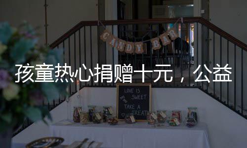 孩童熱心捐贈(zèng)十元，公益組織因嫌少拒收——慈善路上需共襄善舉