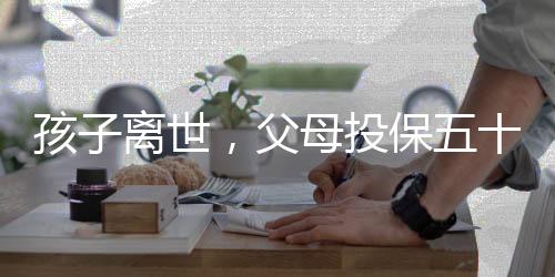 孩子離世，父母投保五十萬為何只能獲得一萬四千元賠償？揭露其中辛酸內(nèi)幕。
