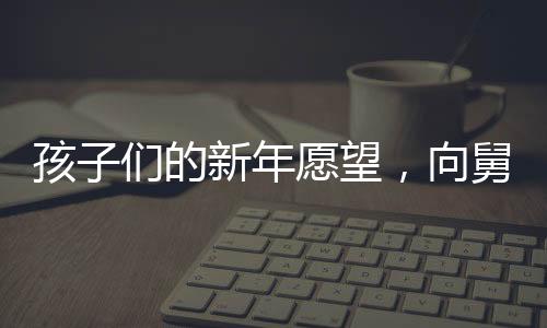 孩子們的新年愿望，向舅舅討壓歲錢，傳遞濃濃親情與祝福