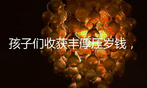 孩子們收獲豐厚壓歲錢，舅舅贈(zèng)予18公斤重的紅包驚喜