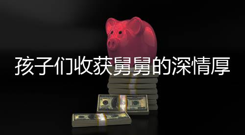 孩子們收獲舅舅的深情厚禮，18公斤壓歲錢