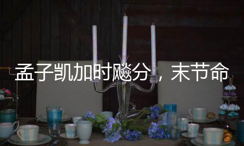孟子凱加時飚分，末節(jié)命中四記三分——籃球賽場上的英勇表現(xiàn)