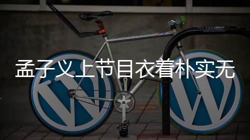 孟子義上節(jié)目衣著樸實(shí)無(wú)華，幾十元服飾彰顯本真自我