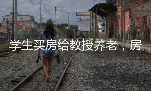 學(xué)生買房給教授養(yǎng)老，房產(chǎn)卻被霸占——一則關(guān)于倫理與法制的新聞