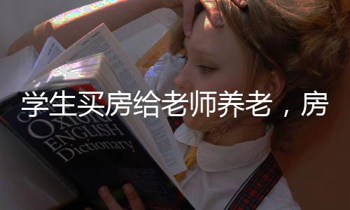 學生買房給老師養(yǎng)老，房產(chǎn)竟遭霸占——一則關(guān)于師生情深與房產(chǎn)糾紛的新聞報道