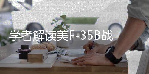 學(xué)者解讀美F-35B戰(zhàn)機(jī)轉(zhuǎn)場(chǎng)途中墜毀事件