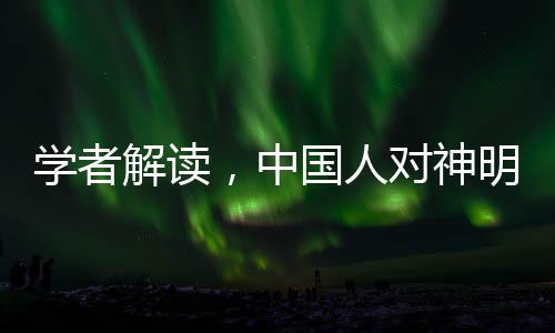 學(xué)者解讀，中國人對神明敬畏之情的深層原因