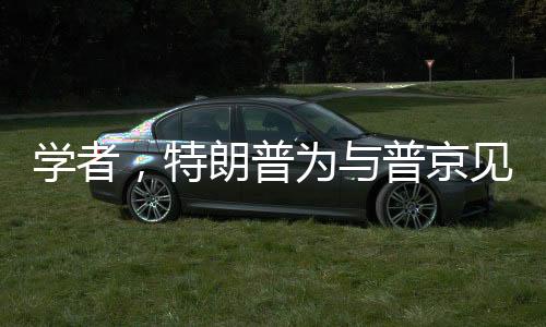 學(xué)者，特朗普為與普京見面不遺余力