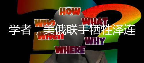 學(xué)者，美俄聯(lián)手犧牲澤連斯基，俄烏沖突的復(fù)雜博弈與地緣政治的反思