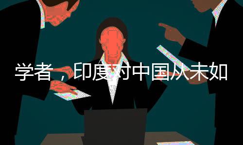 學(xué)者，印度對中國從未如此主動